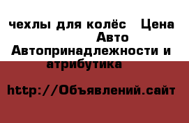 чехлы для колёс › Цена ­ 1 500 -  Авто » Автопринадлежности и атрибутика   